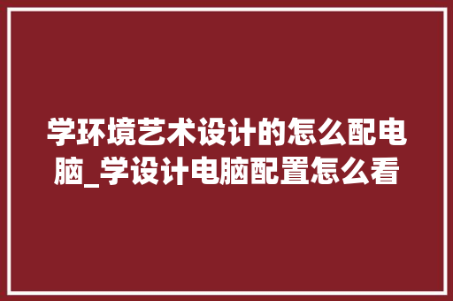 学环境艺术设计的怎么配电脑_学设计电脑配置怎么看好不好