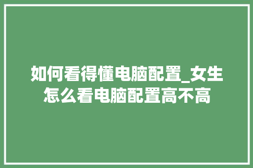 如何看得懂电脑配置_女生怎么看电脑配置高不高 如何看得懂电脑配置_女生怎么看电脑配置高不高