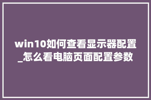 win10如何查看显示器配置_怎么看电脑页面配置参数表