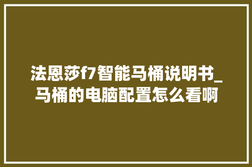 法恩莎f7智能马桶说明书_马桶的电脑配置怎么看啊