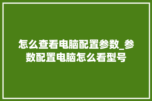 怎么查看电脑配置参数_参数配置电脑怎么看型号