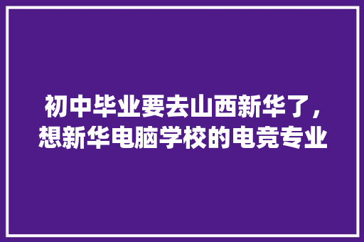 初中毕业要去山西新华了，想新华电脑学校的电竞专业主要学什么啊_新华电脑教育公司版a综合篇15秒