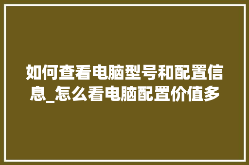 如何查看电脑型号和配置信息_怎么看电脑配置价值多少 如何查看电脑型号和配置信息_怎么看电脑配置价值多少