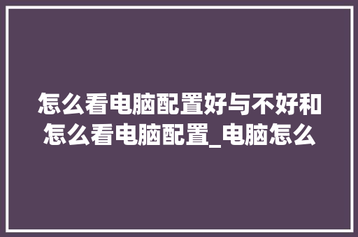 怎么看电脑配置好与不好和怎么看电脑配置_电脑怎么看配置好点没 怎么看电脑配置好与不好和怎么看电脑配置_电脑怎么看配置好点没