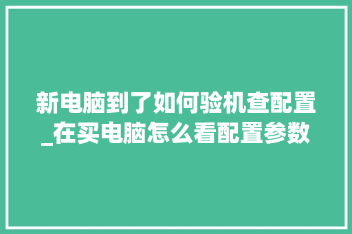 新电脑到了如何验机查配置_在买电脑怎么看配置参数