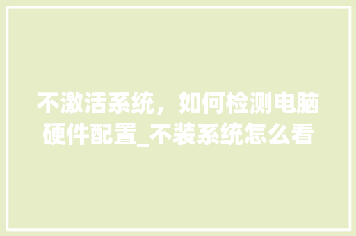不激活系统，如何检测电脑硬件配置_不装系统怎么看电脑配置参数