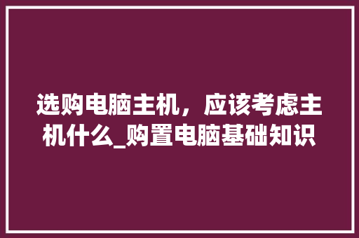 选购电脑主机，应该考虑主机什么_购置电脑基础知识有哪些