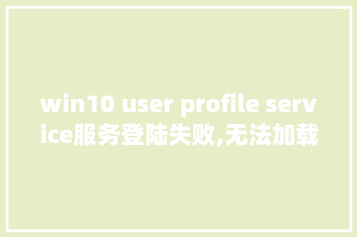 win10 user profile service服务登陆失败,无法加载用户配置.怎么解决_不登录电脑怎么看配置信息