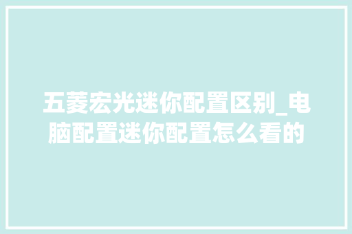 五菱宏光迷你配置区别_电脑配置迷你配置怎么看的