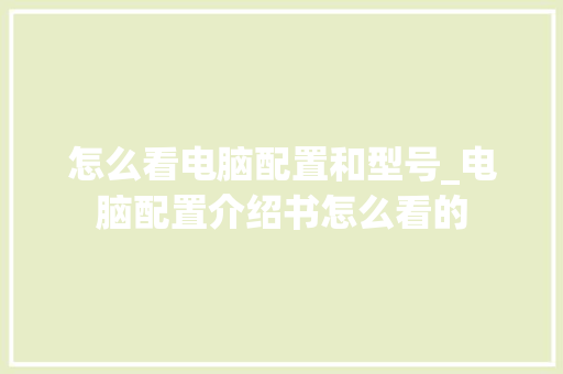 怎么看电脑配置和型号_电脑配置介绍书怎么看的