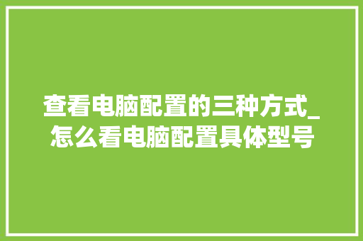 查看电脑配置的三种方式_怎么看电脑配置具体型号