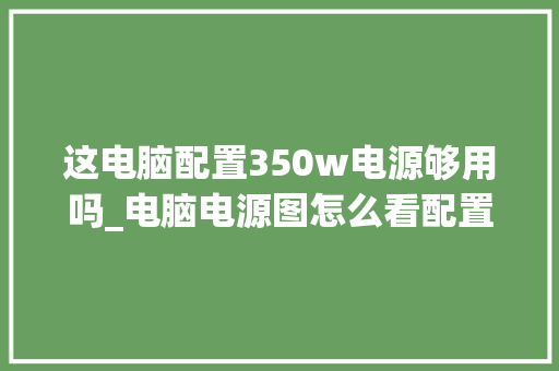 这电脑配置350w电源够用吗_电脑电源图怎么看配置参数