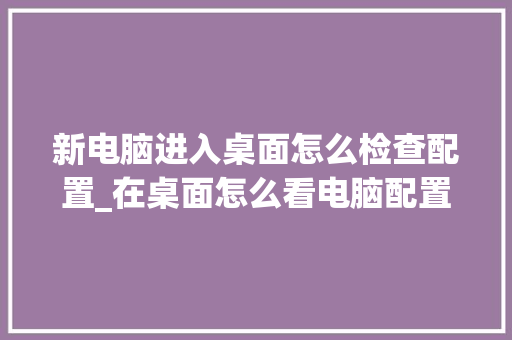 新电脑进入桌面怎么检查配置_在桌面怎么看电脑配置信息