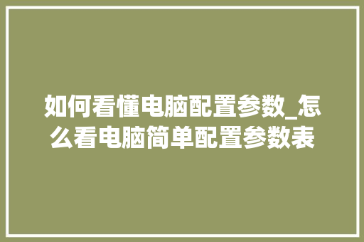 如何看懂电脑配置参数_怎么看电脑简单配置参数表 如何看懂电脑配置参数_怎么看电脑简单配置参数表