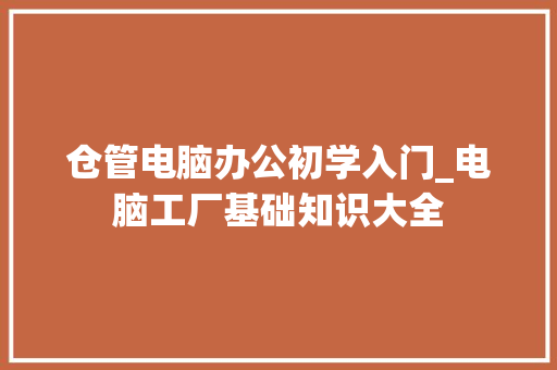 仓管电脑办公初学入门_电脑工厂基础知识大全