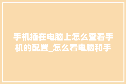 手机插在电脑上怎么查看手机的配置_怎么看电脑和手机配置参数