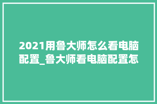 2021用鲁大师怎么看电脑配置_鲁大师看电脑配置怎么看的