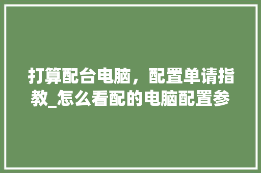 打算配台电脑,配置单请指教_怎么看配的电脑配置参数 电脑故障维修 打算配台电脑,配置单请指教_怎么看配的电脑配置参数 电脑故障维修