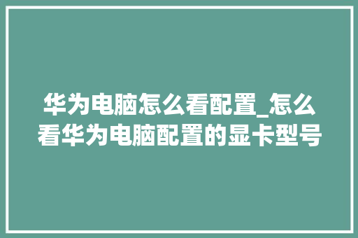 华为电脑怎么看配置_怎么看华为电脑配置的显卡型号
