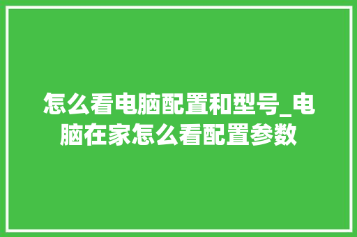 怎么看电脑配置和型号_电脑在家怎么看配置参数