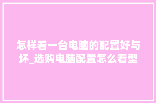 怎样看一台电脑的配置好与坏_选购电脑配置怎么看型号