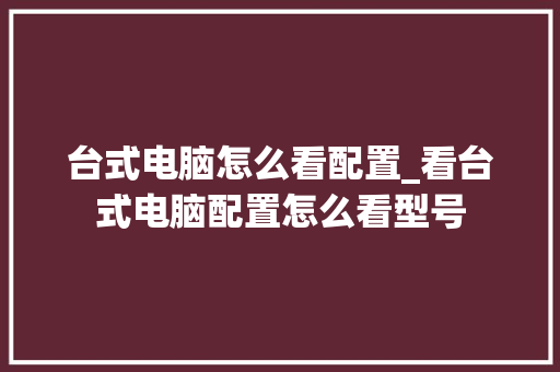 台式电脑怎么看配置_看台式电脑配置怎么看型号 台式电脑怎么看配置_看台式电脑配置怎么看型号