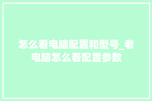 怎么看电脑配置和型号_老电脑怎么看配置参数