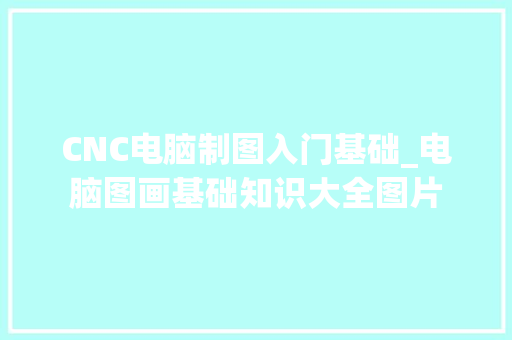 CNC电脑制图入门基础_电脑图画基础知识大全图片
