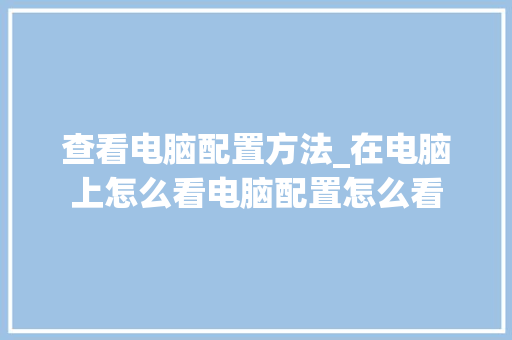 查看电脑配置方法_在电脑上怎么看电脑配置怎么看 查看电脑配置方法_在电脑上怎么看电脑配置怎么看