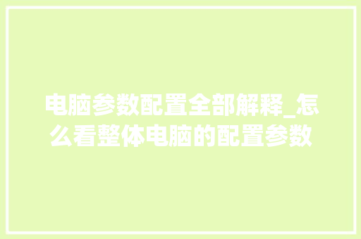 电脑参数配置全部解释_怎么看整体电脑的配置参数 电脑参数配置全部解释_怎么看整体电脑的配置参数