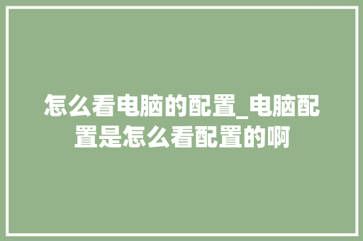 怎么看电脑的配置_电脑配置是怎么看配置的啊 网络技术