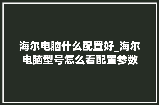 海尔电脑什么配置好_海尔电脑型号怎么看配置参数