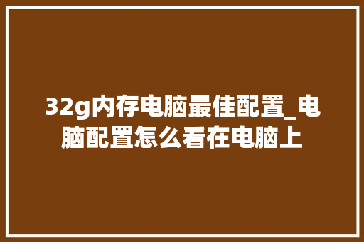 32g内存电脑最佳配置_电脑配置怎么看在电脑上 32g内存电脑最佳配置_电脑配置怎么看在电脑上