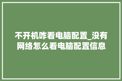 不开机咋看电脑配置_没有网络怎么看电脑配置信息 不开机咋看电脑配置_没有网络怎么看电脑配置信息