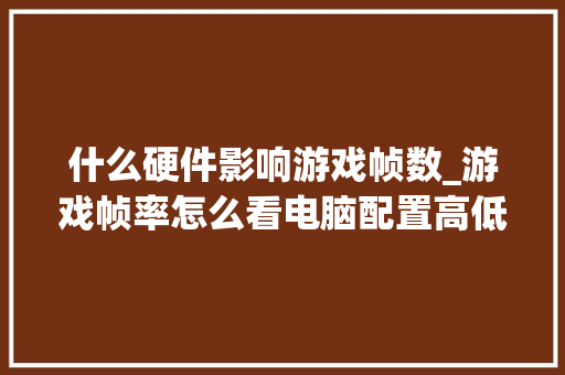 什么硬件影响游戏帧数_游戏帧率怎么看电脑配置高低 什么硬件影响游戏帧数_游戏帧率怎么看电脑配置高低
