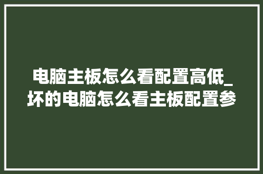 电脑主板怎么看配置高低_坏的电脑怎么看主板配置参数