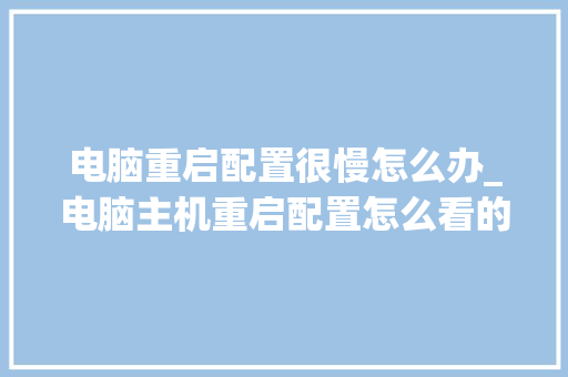电脑重启配置很慢怎么办_电脑主机重启配置怎么看的