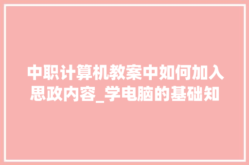 中职计算机教案中如何加入思政内容_学电脑的基础知识教案设计