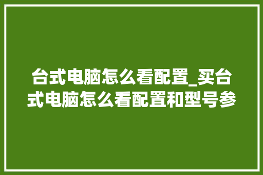 台式电脑怎么看配置_买台式电脑怎么看配置和型号参数呢
