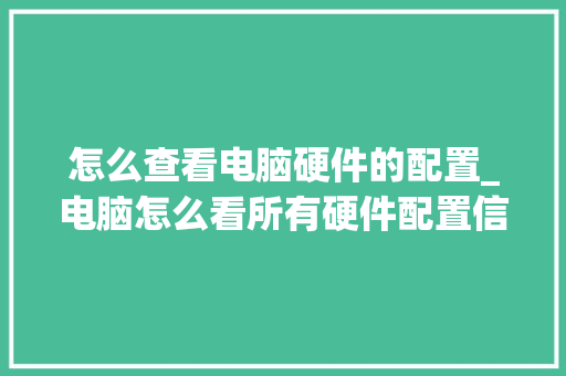 怎么查看电脑硬件的配置_电脑怎么看所有硬件配置信息