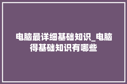 电脑最详细基础知识_电脑得基础知识有哪些