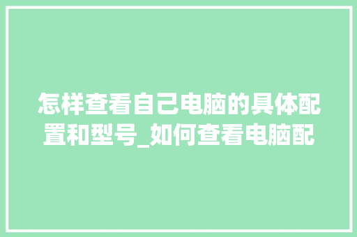 怎样查看自己电脑的具体配置和型号_如何查看电脑配置表