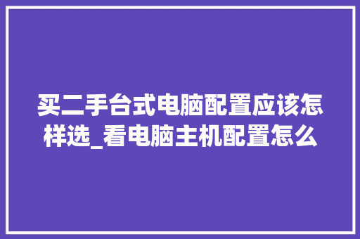 买二手台式电脑配置应该怎样选_看电脑主机配置怎么看型号