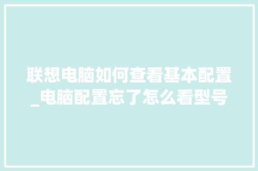 联想电脑如何查看基本配置_电脑配置忘了怎么看型号