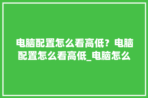 电脑配置怎么看高低？电脑配置怎么看高低_电脑怎么看配置高低显示器