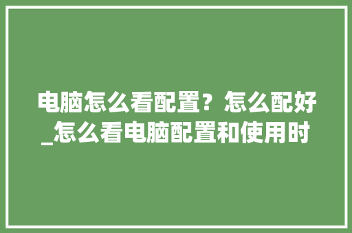 电脑怎么看配置？怎么配好_怎么看电脑配置和使用时间