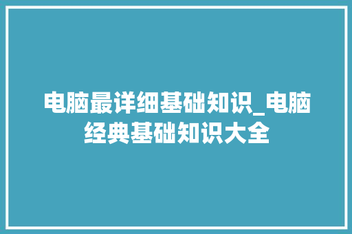 电脑最详细基础知识_电脑经典基础知识大全