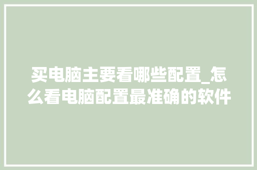 买电脑主要看哪些配置_怎么看电脑配置最准确的软件