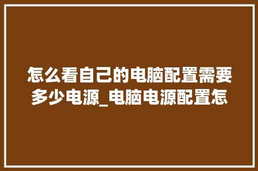 怎么看自己的电脑配置需要多少电源_电脑电源配置怎么看型号