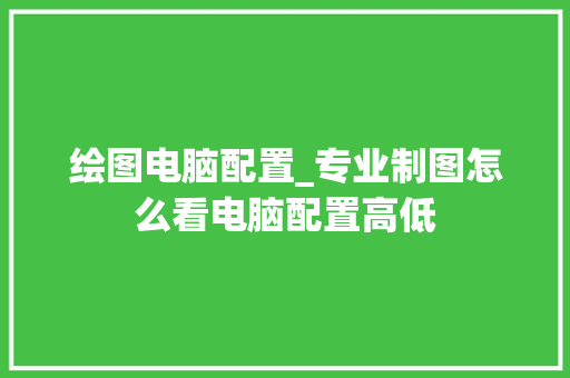 绘图电脑配置_专业制图怎么看电脑配置高低 操作系统